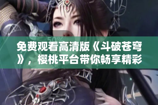 免费观看高清版《斗破苍穹》，樱桃平台带你畅享精彩剧情
