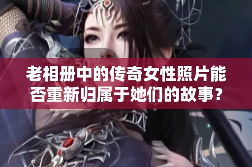 老相册中的传奇女性照片能否重新归属于她们的故事？