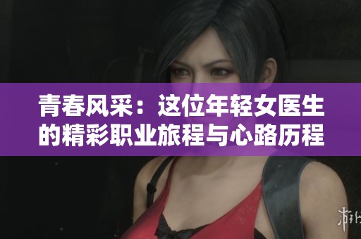 青春风采：这位年轻女医生的精彩职业旅程与心路历程