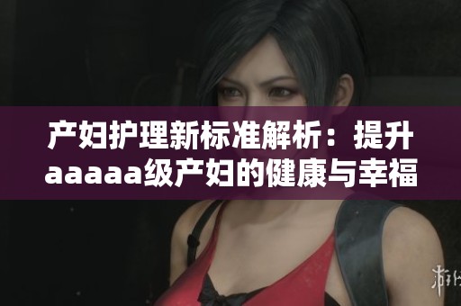 产妇护理新标准解析：提升aaaaa级产妇的健康与幸福感