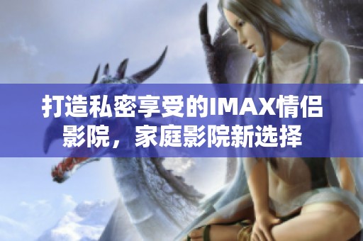 打造私密享受的IMAX情侣影院，家庭影院新选择