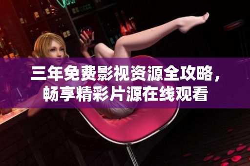 三年免费影视资源全攻略，畅享精彩片源在线观看
