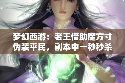 梦幻西游：老王借助魔方寸伪装平民，副本中一秒秒杀万级队友