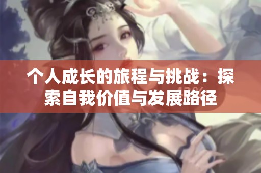 个人成长的旅程与挑战：探索自我价值与发展路径