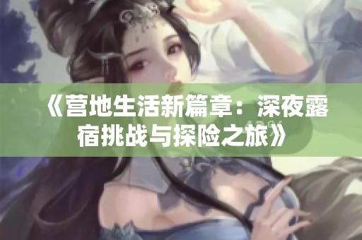 《营地生活新篇章：深夜露宿挑战与探险之旅》