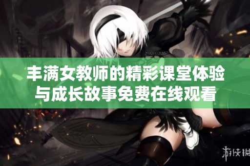 丰满女教师的精彩课堂体验与成长故事免费在线观看