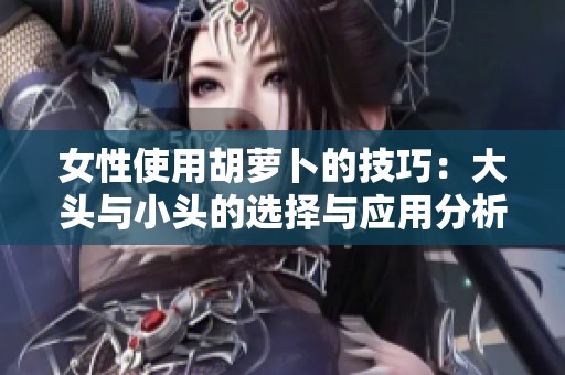 女性使用胡萝卜的技巧：大头与小头的选择与应用分析