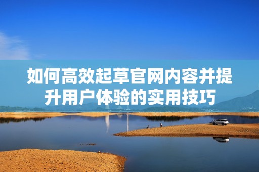 如何高效起草官网内容并提升用户体验的实用技巧