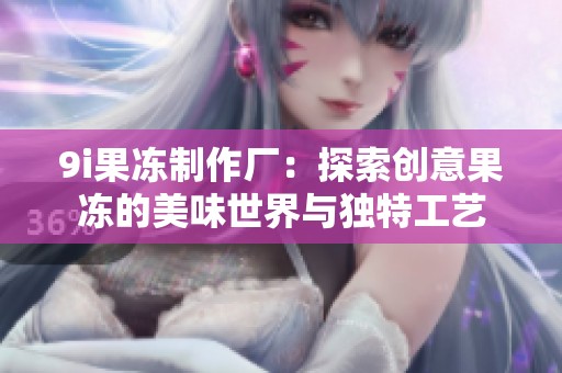 9i果冻制作厂：探索创意果冻的美味世界与独特工艺