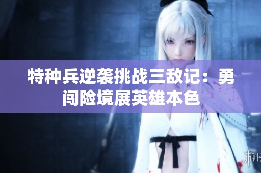 特种兵逆袭挑战三敌记：勇闯险境展英雄本色