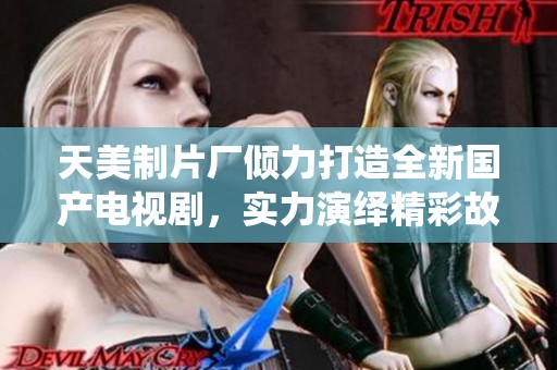 天美制片厂倾力打造全新国产电视剧，实力演绎精彩故事