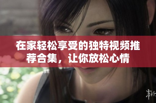 在家轻松享受的独特视频推荐合集，让你放松心情