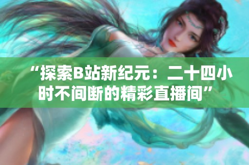 “探索B站新纪元：二十四小时不间断的精彩直播间”