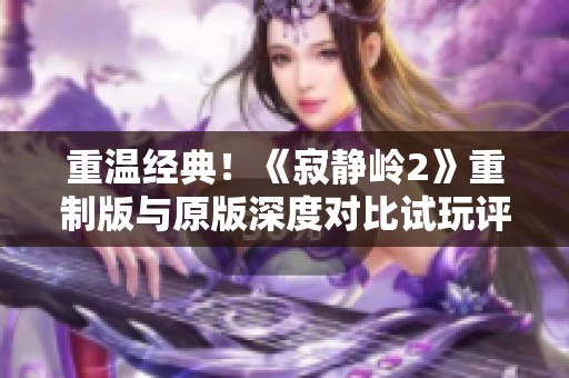 重温经典！《寂静岭2》重制版与原版深度对比试玩评测