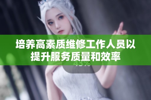 培养高素质维修工作人员以提升服务质量和效率