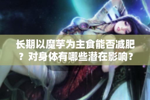 长期以魔芋为主食能否减肥？对身体有哪些潜在影响？