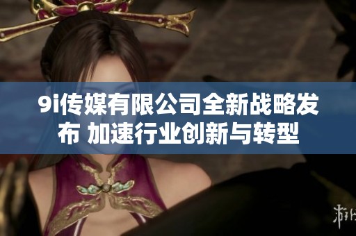 9i传媒有限公司全新战略发布 加速行业创新与转型