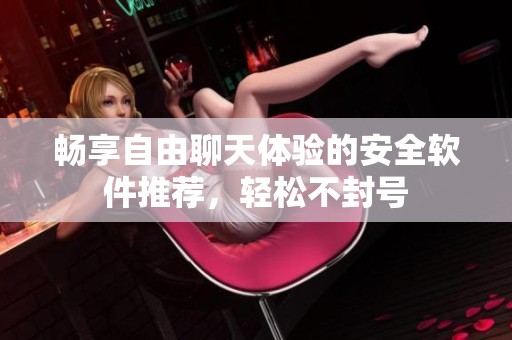 畅享自由聊天体验的安全软件推荐，轻松不封号