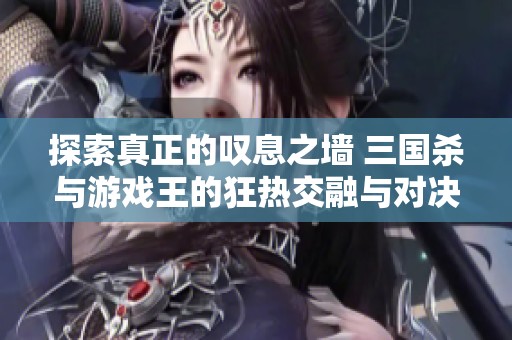 探索真正的叹息之墙 三国杀与游戏王的狂热交融与对决