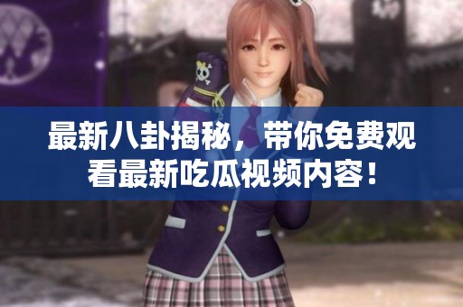最新八卦揭秘，带你免费观看最新吃瓜视频内容！