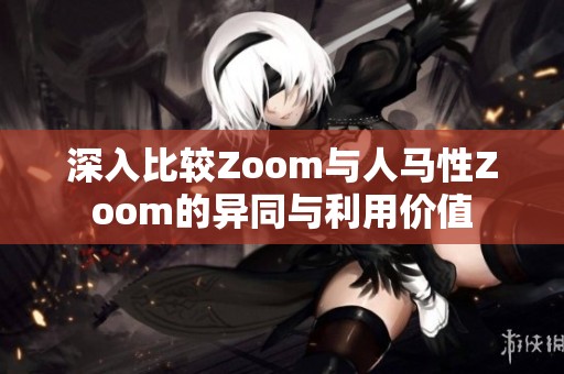 深入比较Zoom与人马性Zoom的异同与利用价值