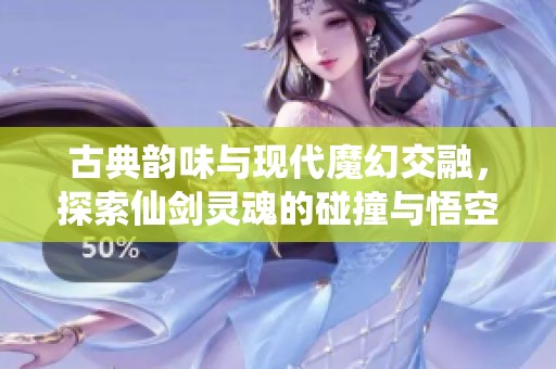 古典韵味与现代魔幻交融，探索仙剑灵魂的碰撞与悟空的传奇