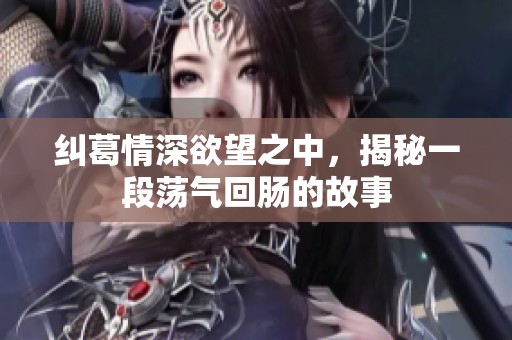 纠葛情深欲望之中，揭秘一段荡气回肠的故事