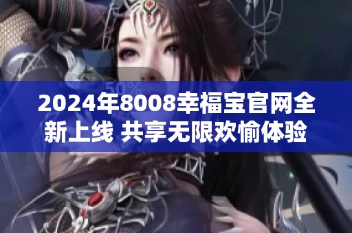 2024年8008幸福宝官网全新上线 共享无限欢愉体验