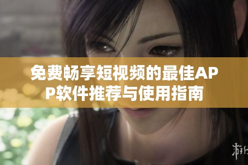 免费畅享短视频的最佳APP软件推荐与使用指南