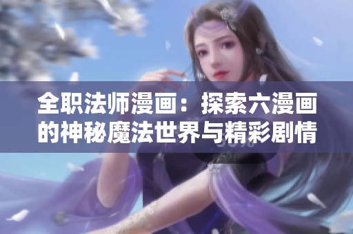 全职法师漫画：探索六漫画的神秘魔法世界与精彩剧情