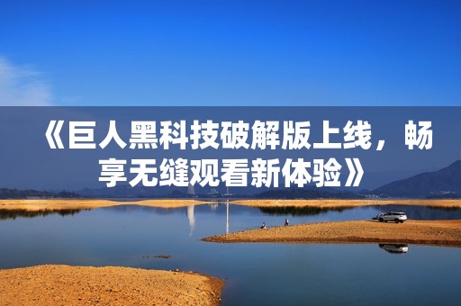 《巨人黑科技破解版上线，畅享无缝观看新体验》