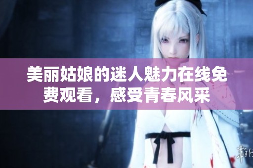 美丽姑娘的迷人魅力在线免费观看，感受青春风采