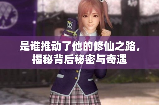 是谁推动了他的修仙之路，揭秘背后秘密与奇遇