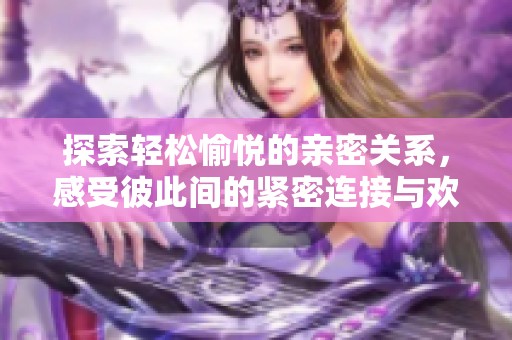 探索轻松愉悦的亲密关系，感受彼此间的紧密连接与欢愉