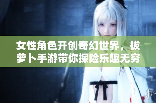 女性角色开创奇幻世界，拔萝卜手游带你探险乐趣无穷
