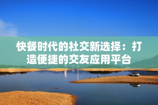 快餐时代的社交新选择：打造便捷的交友应用平台