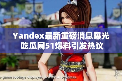 Yandex最新重磅消息曝光 吃瓜网51爆料引发热议