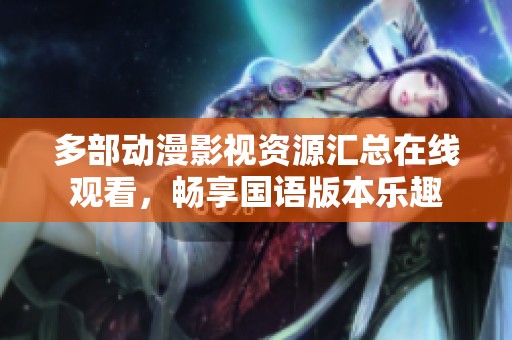 多部动漫影视资源汇总在线观看，畅享国语版本乐趣
