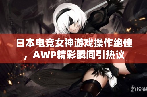 日本电竞女神游戏操作绝佳，AWP精彩瞬间引热议