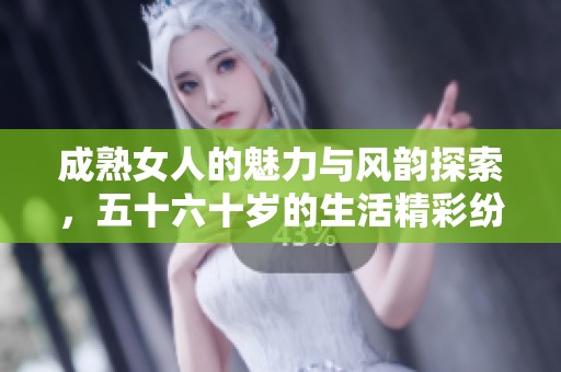 成熟女人的魅力与风韵探索，五十六十岁的生活精彩纷呈