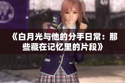 《白月光与他的分手日常：那些藏在记忆里的片段》