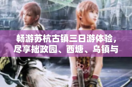 畅游苏杭古镇三日游体验，尽享拙政园、西塘、乌镇与西湖之美