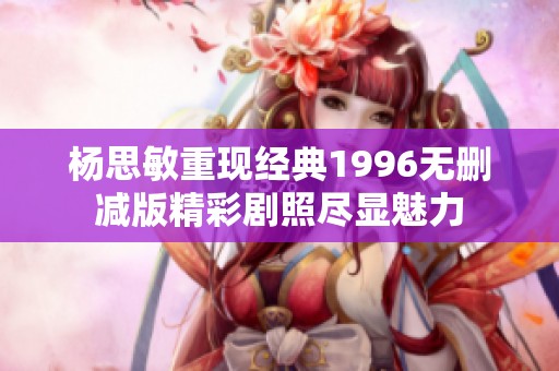 杨思敏重现经典1996无删减版精彩剧照尽显魅力