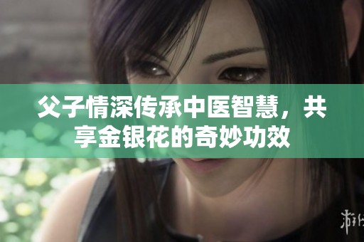 父子情深传承中医智慧，共享金银花的奇妙功效