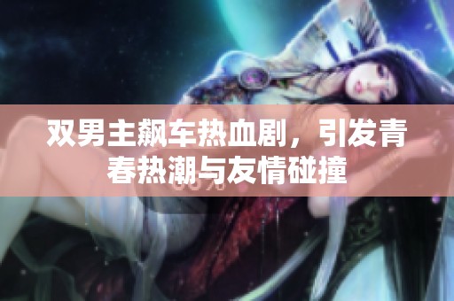 双男主飙车热血剧，引发青春热潮与友情碰撞