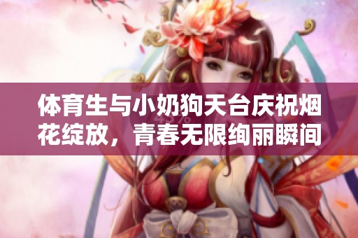 体育生与小奶狗天台庆祝烟花绽放，青春无限绚丽瞬间