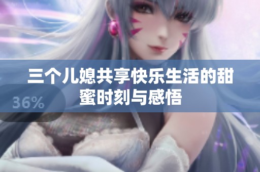 三个儿媳共享快乐生活的甜蜜时刻与感悟