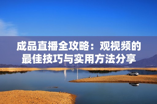 成品直播全攻略：观视频的最佳技巧与实用方法分享