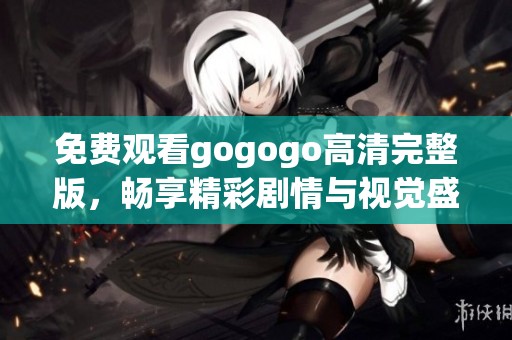 免费观看gogogo高清完整版，畅享精彩剧情与视觉盛宴