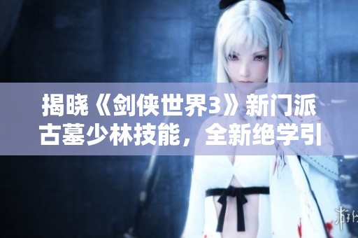 揭晓《剑侠世界3》新门派古墓少林技能，全新绝学引人入胜